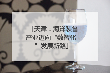 天津：海洋装备产业迈向“数智化”发展新路
